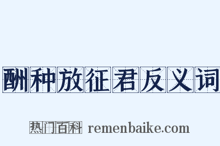 酬种放征君反义词是什么意思的图片